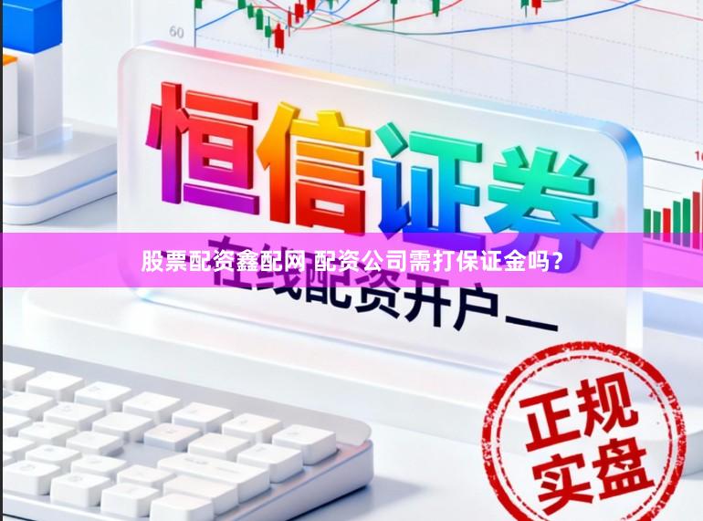 股票配资鑫配网 配资公司需打保证金吗？