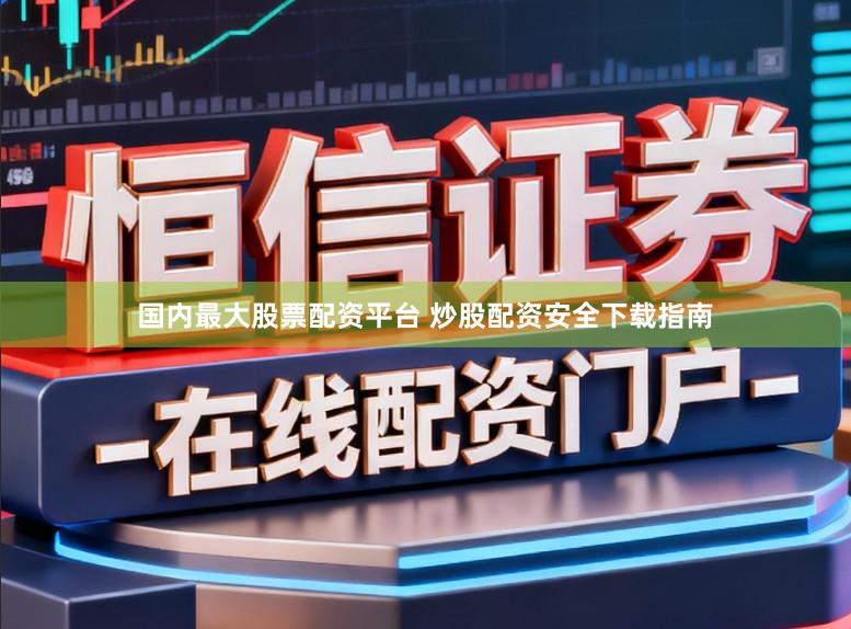 国内最大股票配资平台 炒股配资安全下载指南