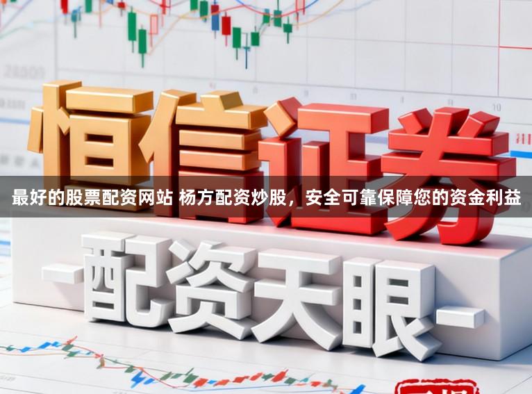 最好的股票配资网站 杨方配资炒股，安全可靠保障您的资金利益