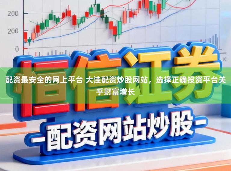 配资最安全的网上平台 大洼配资炒股网站，选择正确投资平台关乎财富增长