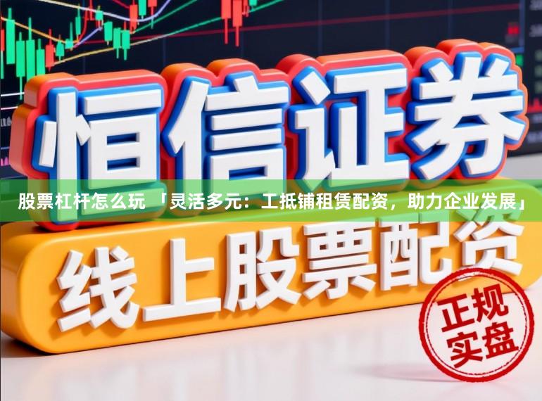 股票杠杆怎么玩 「灵活多元：工抵铺租赁配资，助力企业发展」
