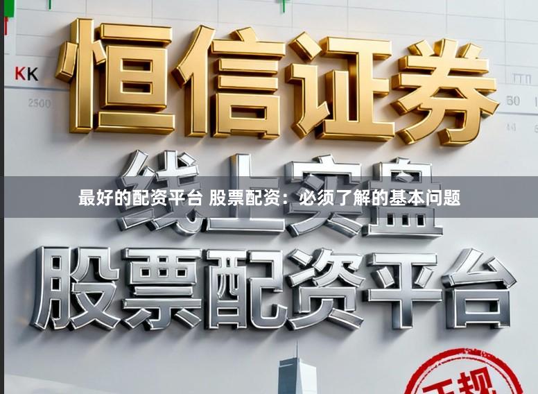 最好的配资平台 股票配资：必须了解的基本问题