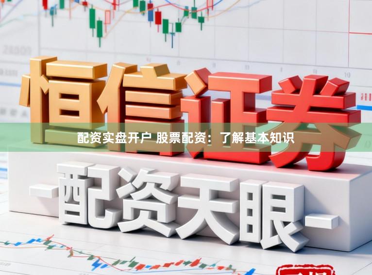 配资实盘开户 股票配资：了解基本知识