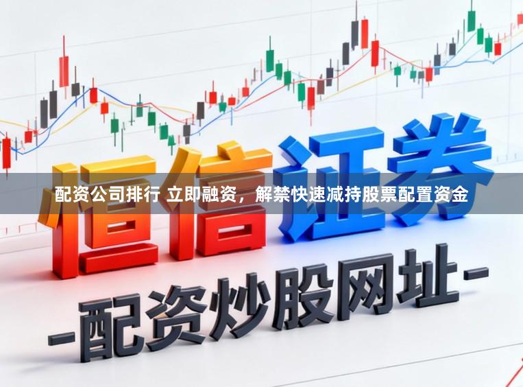 配资公司排行 立即融资,解禁快速减持股票配置资金