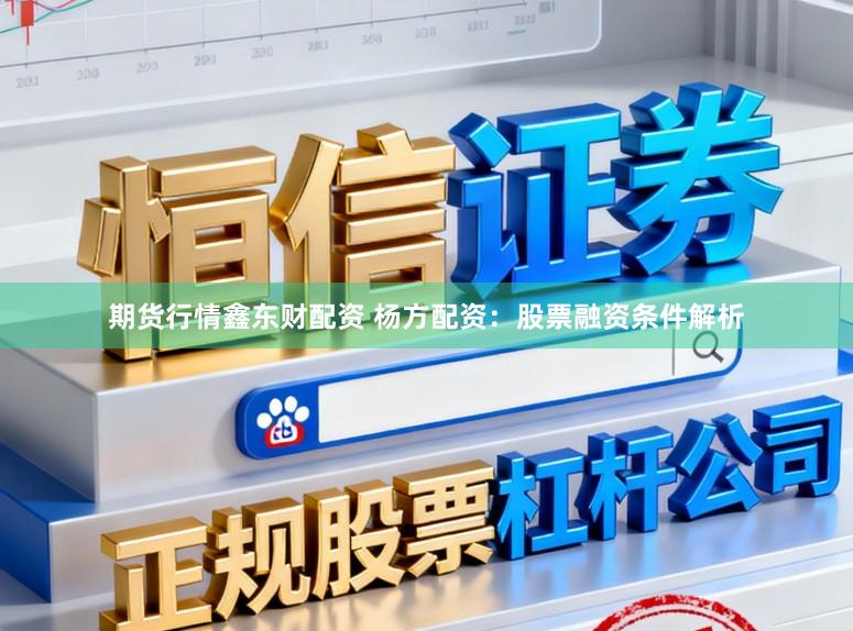 期货行情鑫东财配资 杨方配资：股票融资条件解析