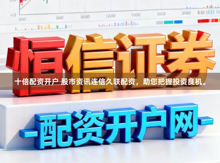十倍配资开户 股市资讯连信久联配资,助您把握投资良机。