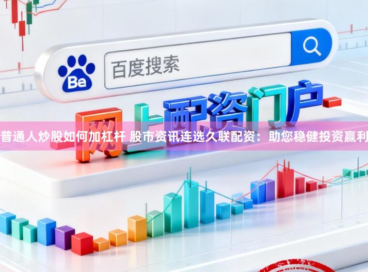 普通人炒股如何加杠杆 股市资讯连选久联配资：助您稳健投资赢利