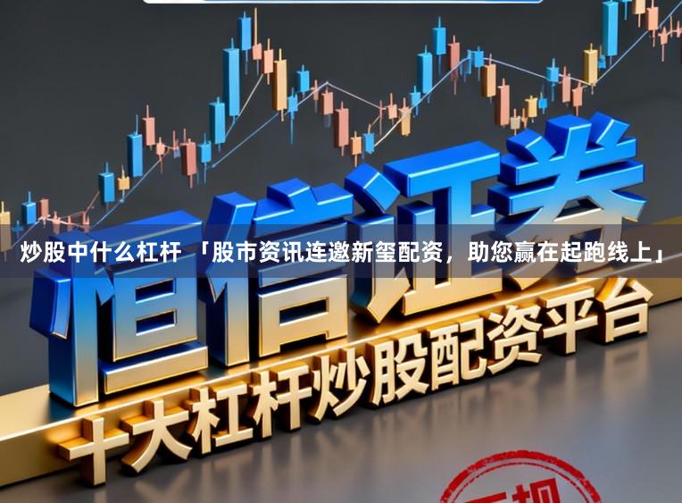 炒股中什么杠杆 「股市资讯连邀新玺配资，助您赢在起跑线上」