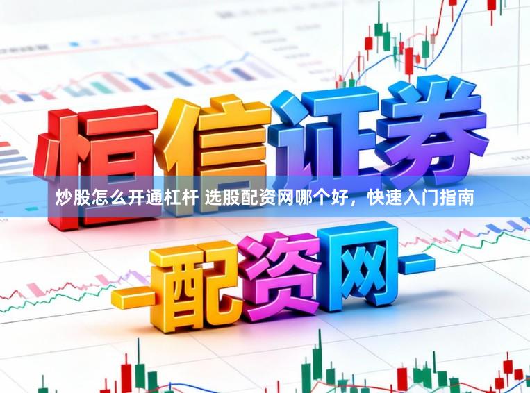 炒股怎么开通杠杆 选股配资网哪个好，快速入门指南